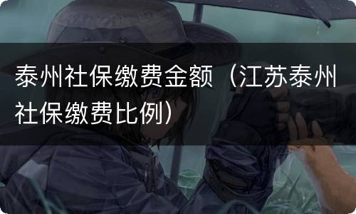 泰州社保缴费金额（江苏泰州社保缴费比例）