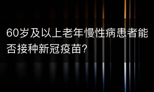 60岁及以上老年慢性病患者能否接种新冠疫苗?