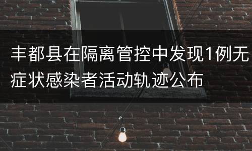 丰都县在隔离管控中发现1例无症状感染者活动轨迹公布