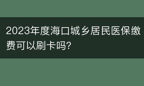 2023年度海口城乡居民医保缴费可以刷卡吗？