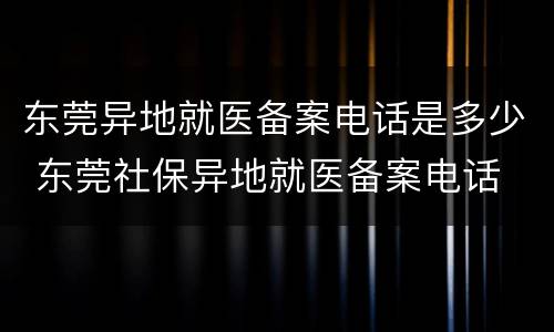 东莞异地就医备案电话是多少 东莞社保异地就医备案电话