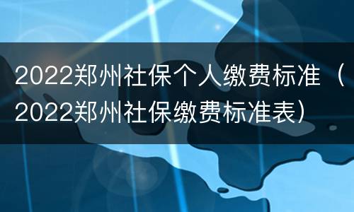 2022郑州社保个人缴费标准（2022郑州社保缴费标准表）