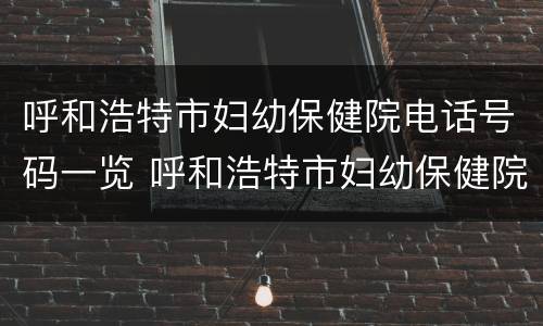 呼和浩特市妇幼保健院电话号码一览 呼和浩特市妇幼保健院医院地址