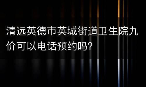 清远英德市英城街道卫生院九价可以电话预约吗？