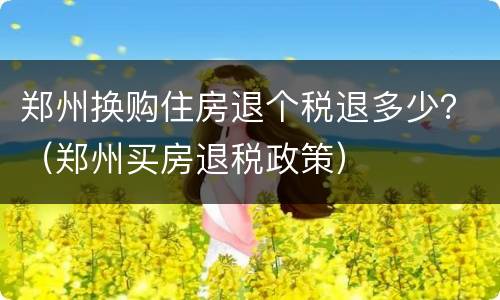 郑州换购住房退个税退多少？（郑州买房退税政策）