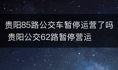 贵阳85路公交车暂停运营了吗 贵阳公交62路暂停营运