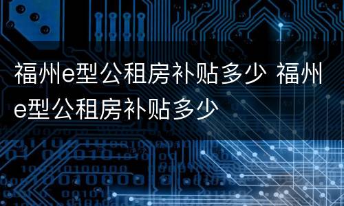 福州e型公租房补贴多少 福州e型公租房补贴多少