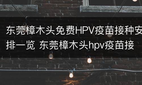 东莞樟木头免费HPV疫苗接种安排一览 东莞樟木头hpv疫苗接种地点