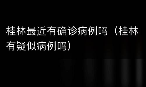 桂林最近有确诊病例吗（桂林有疑似病例吗）