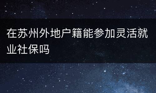 在苏州外地户籍能参加灵活就业社保吗