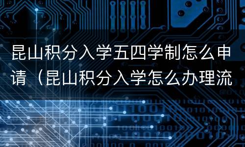 昆山积分入学五四学制怎么申请（昆山积分入学怎么办理流程）