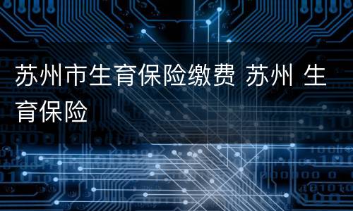 苏州市生育保险缴费 苏州 生育保险