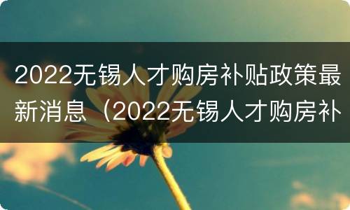 2022无锡人才购房补贴政策最新消息（2022无锡人才购房补贴政策最新消息公告）