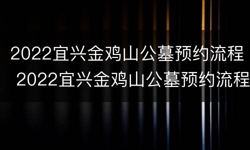 2022宜兴金鸡山公墓预约流程 2022宜兴金鸡山公墓预约流程图片