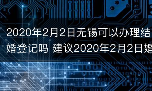 2020年2月2日无锡可以办理结婚登记吗 建议2020年2月2日婚姻登记处