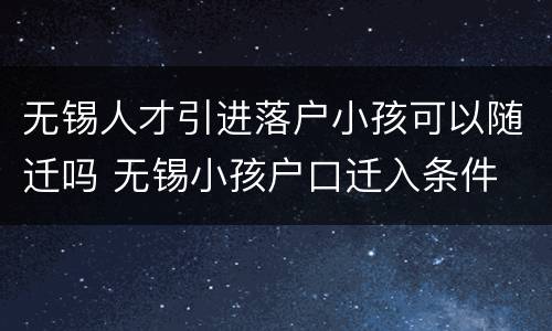 无锡人才引进落户小孩可以随迁吗 无锡小孩户口迁入条件