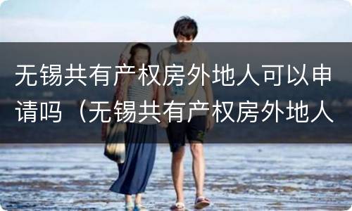 无锡共有产权房外地人可以申请吗（无锡共有产权房外地人可以申请吗知乎）