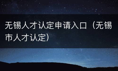 无锡人才认定申请入口（无锡市人才认定）
