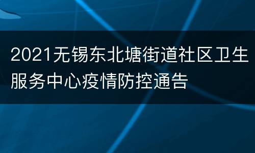 2021无锡东北塘街道社区卫生服务中心疫情防控通告