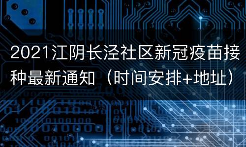 2021江阴长泾社区新冠疫苗接种最新通知（时间安排+地址）
