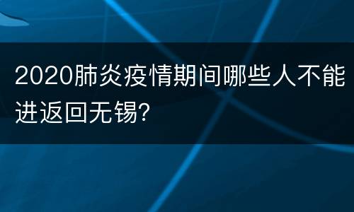 2020肺炎疫情期间哪些人不能进返回无锡？