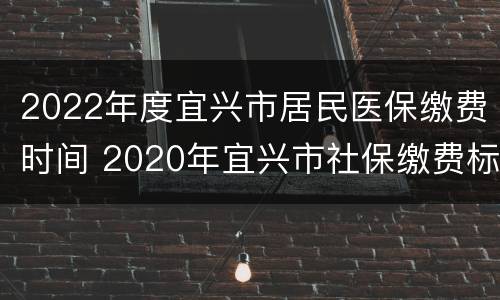 2022年度宜兴市居民医保缴费时间 2020年宜兴市社保缴费标准