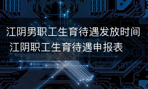 江阴男职工生育待遇发放时间 江阴职工生育待遇申报表