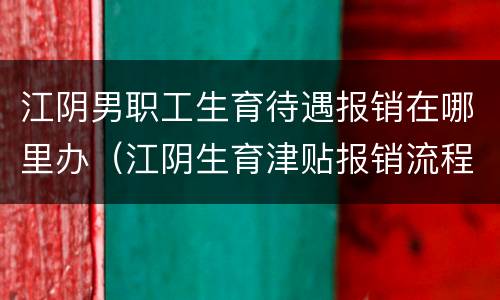 江阴男职工生育待遇报销在哪里办（江阴生育津贴报销流程）
