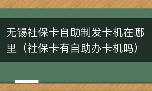 无锡社保卡自助制发卡机在哪里（社保卡有自助办卡机吗）