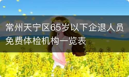 常州天宁区65岁以下企退人员免费体检机构一览表