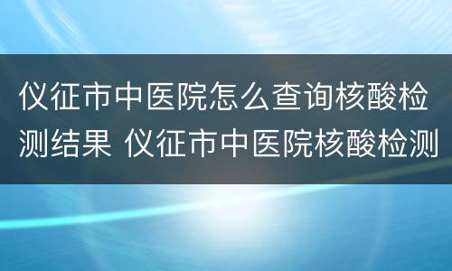 仪征市中医院怎么查询核酸检测结果 仪征市中医院核酸检测电话