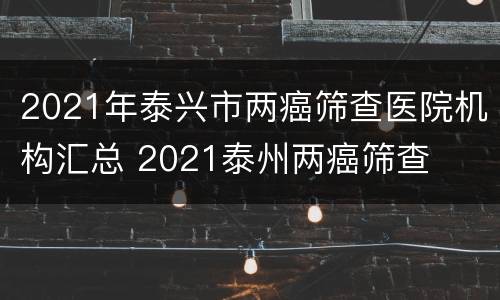 2021年泰兴市两癌筛查医院机构汇总 2021泰州两癌筛查