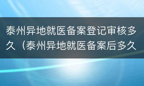 泰州异地就医备案登记审核多久（泰州异地就医备案后多久生效）