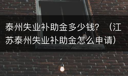 泰州失业补助金多少钱？（江苏泰州失业补助金怎么申请）