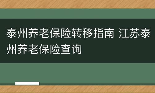 泰州养老保险转移指南 江苏泰州养老保险查询