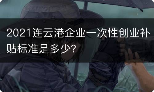 2021连云港企业一次性创业补贴标准是多少？