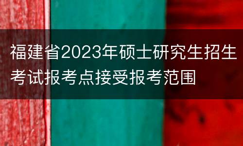 福建省2023年硕士研究生招生考试报考点接受报考范围