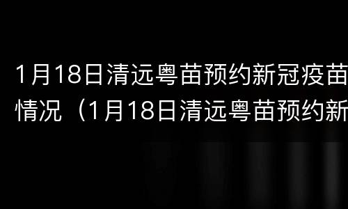 1月18日清远粤苗预约新冠疫苗情况（1月18日清远粤苗预约新冠疫苗情况如何）