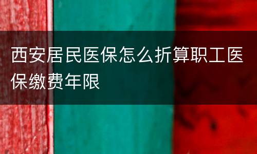 西安居民医保怎么折算职工医保缴费年限