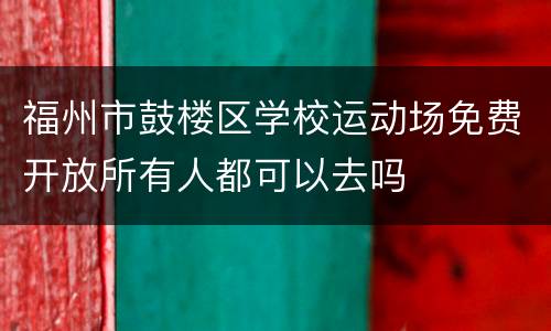 福州市鼓楼区学校运动场免费开放所有人都可以去吗