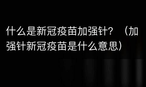 什么是新冠疫苗加强针？（加强针新冠疫苗是什么意思）