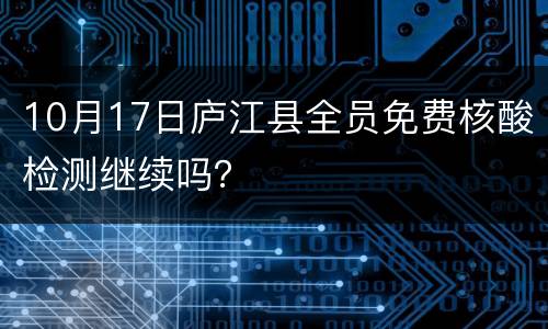 10月17日庐江县全员免费核酸检测继续吗？