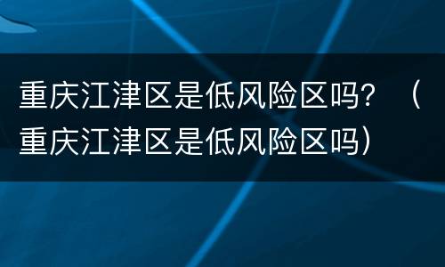 重庆江津区是低风险区吗？（重庆江津区是低风险区吗）