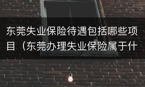 东莞失业保险待遇包括哪些项目（东莞办理失业保险属于什么业务）