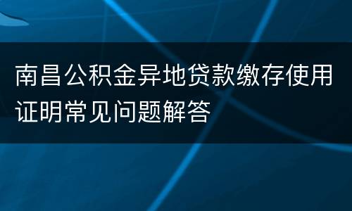 南昌公积金异地贷款缴存使用证明常见问题解答