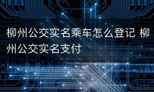 柳州公交实名乘车怎么登记 柳州公交实名支付