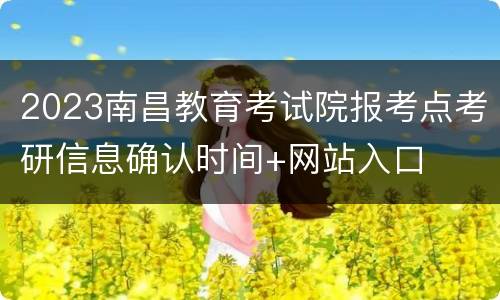 2023南昌教育考试院报考点考研信息确认时间+网站入口