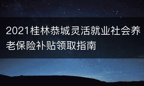 2021桂林恭城灵活就业社会养老保险补贴领取指南