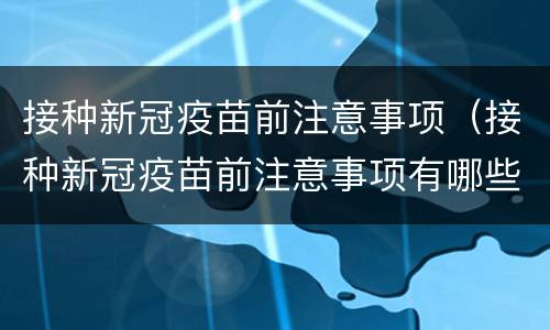 接种新冠疫苗前注意事项（接种新冠疫苗前注意事项有哪些饮食）
