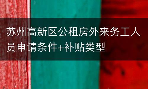 苏州高新区公租房外来务工人员申请条件+补贴类型